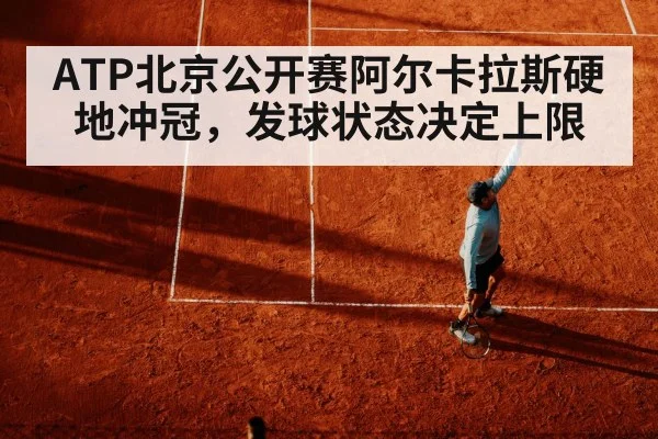 ATP北京公开赛阿尔卡拉斯硬地冲冠，发球状态决定上限