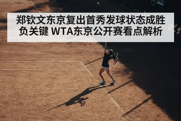 郑钦文东京复出首秀发球状态成胜负关键 WTA东京公开赛看点解析