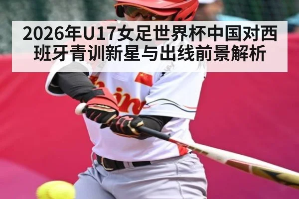 2026年U17女足世界杯中国对西班牙青训新星与出线前景解析