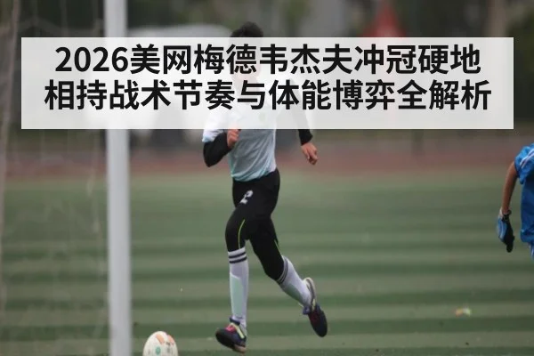 2026美网梅德韦杰夫冲冠硬地相持战术节奏与体能博弈全解析