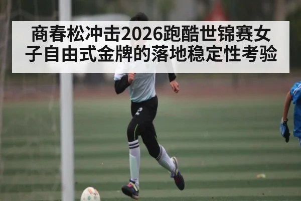 商春松冲击2026跑酷世锦赛女子自由式金牌的落地稳定性考验